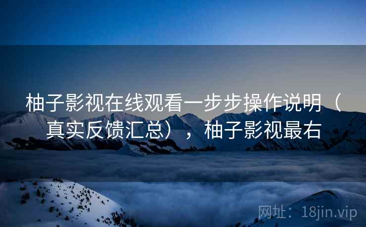 柚子影视在线观看一步步操作说明（真实反馈汇总），柚子影视最右