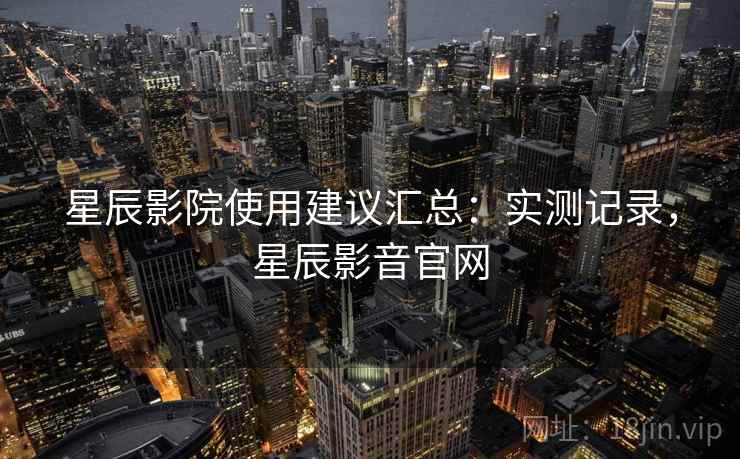星辰影院使用建议汇总：实测记录，星辰影音官网