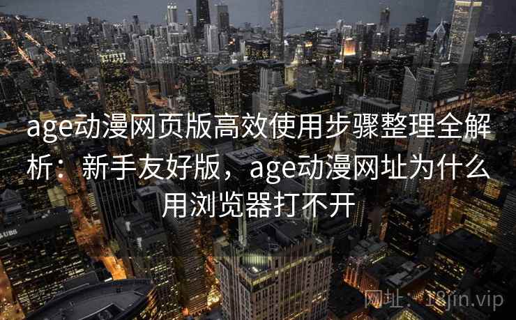 age动漫网页版高效使用步骤整理全解析：新手友好版，age动漫网址为什么用浏览器打不开