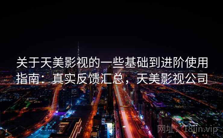关于天美影视的一些基础到进阶使用指南：真实反馈汇总，天美影视公司