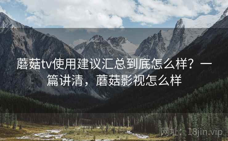 蘑菇tv使用建议汇总到底怎么样？一篇讲清，蘑菇影视怎么样