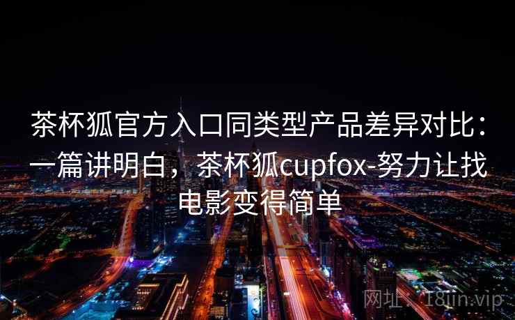 茶杯狐官方入口同类型产品差异对比：一篇讲明白，茶杯狐cupfox-努力让找电影变得简单