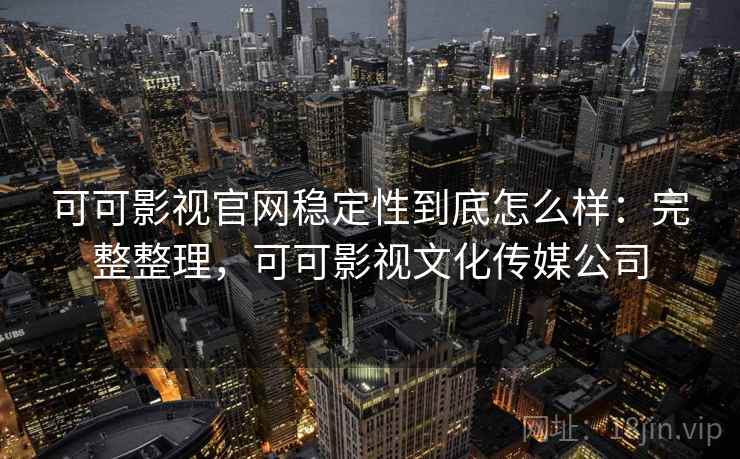 可可影视官网稳定性到底怎么样：完整整理，可可影视文化传媒公司