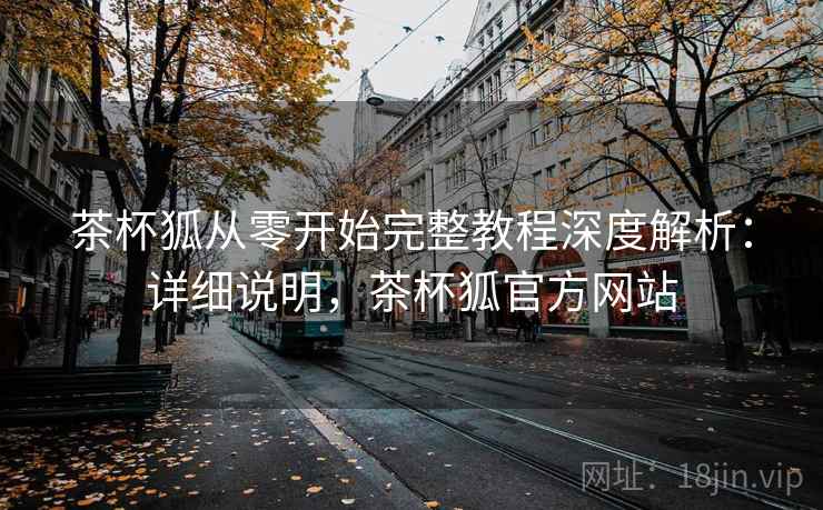 茶杯狐从零开始完整教程深度解析：详细说明，茶杯狐官方网站