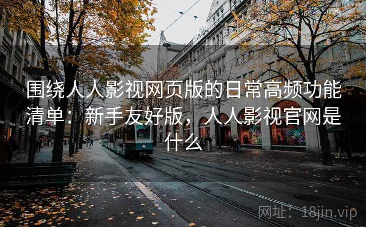 围绕人人影视网页版的日常高频功能清单：新手友好版，人人影视官网是什么