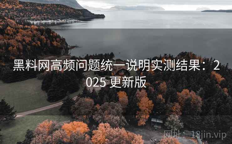 黑料网高频问题统一说明实测结果：2025 更新版