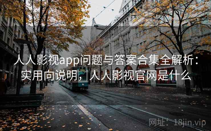 人人影视app问题与答案合集全解析：实用向说明，人人影视官网是什么