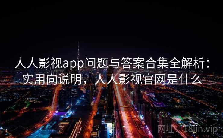 人人影视app问题与答案合集全解析：实用向说明，人人影视官网是什么