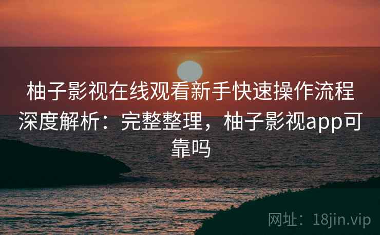 柚子影视在线观看新手快速操作流程深度解析：完整整理，柚子影视app可靠吗