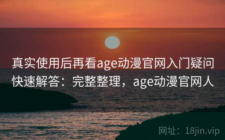 真实使用后再看age动漫官网入门疑问快速解答:完整整理,age动漫官网人 真实使用后再看age动漫官网入门疑问快速解答:完整整理,age动漫官网人