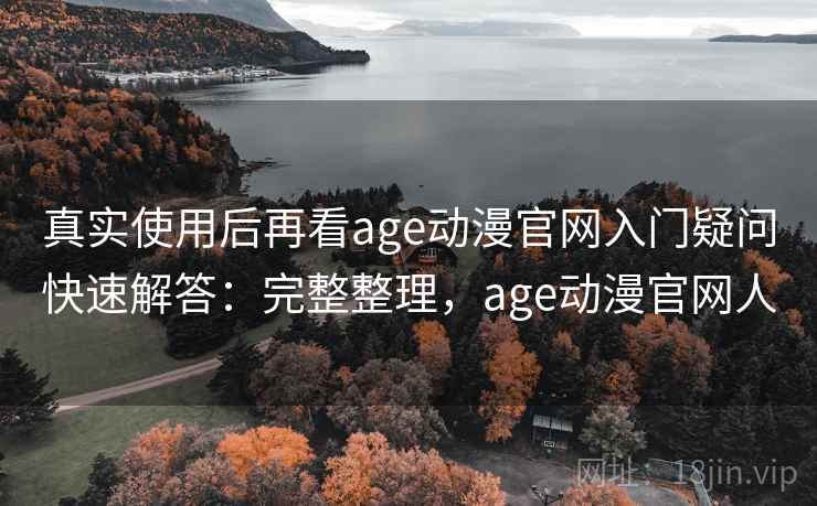 真实使用后再看age动漫官网入门疑问快速解答:完整整理,age动漫官网人 真实使用后再看age动漫官网入门疑问快速解答:完整整理,age动漫官网人
