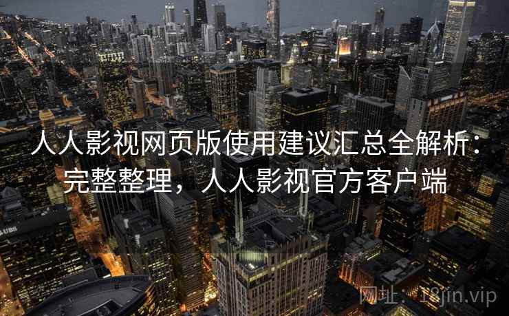 人人影视网页版使用建议汇总全解析：完整整理，人人影视官方客户端