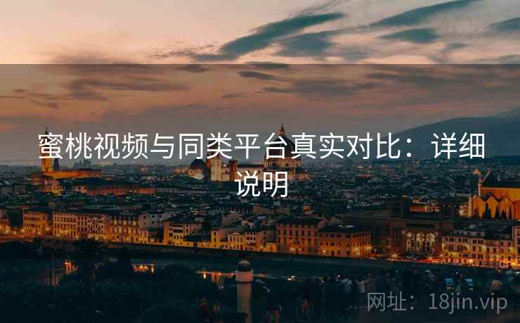 蜜桃视频与同类平台真实对比:详细说明 蜜桃视频与同类平台真实对比:详细说明