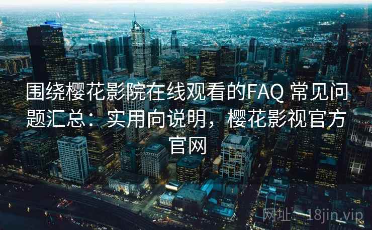 围绕樱花影院在线观看的FAQ 常见问题汇总:实用向说明,樱花影视官方官网 围绕樱花影院在线观看的FAQ 常见问题汇总:实用向说明,樱花影视官方官网