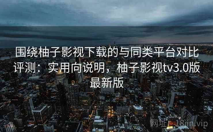 围绕柚子影视下载的与同类平台对比评测:实用向说明,柚子影视tv3.0版最新版 围绕柚子影视下载的与同类平台对比评测:实用向说明,柚子影视tv3.0版最新版