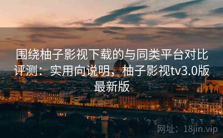 围绕柚子影视下载的与同类平台对比评测:实用向说明,柚子影视tv3.0版最新版 围绕柚子影视下载的与同类平台对比评测:实用向说明,柚子影视tv3.0版最新版