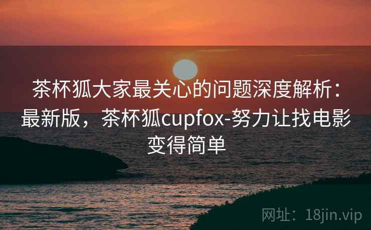 茶杯狐大家最关心的问题深度解析:最新版,茶杯狐cupfox-努力让找电影变得简单 茶杯狐大家最关心的问题深度解析:最新版,茶杯狐cupfox-努力让找电影变得简单