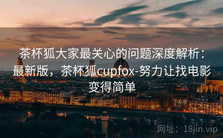 茶杯狐大家最关心的问题深度解析:最新版,茶杯狐cupfox-努力让找电影变得简单 茶杯狐大家最关心的问题深度解析:最新版,茶杯狐cupfox-努力让找电影变得简单