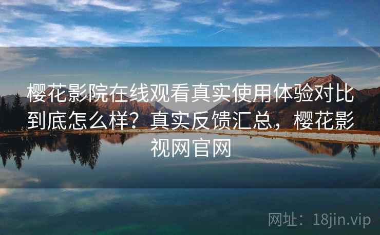 樱花影院在线观看真实使用体验对比到底怎么样?真实反馈汇总,樱花影视网官网 樱花影院在线观看真实使用体验对比到底怎么样?真实反馈汇总,樱花影视网官网