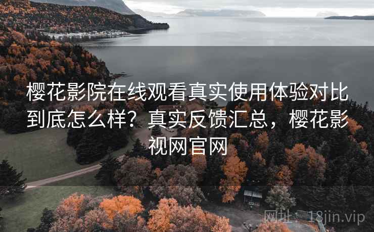 樱花影院在线观看真实使用体验对比到底怎么样?真实反馈汇总,樱花影视网官网 樱花影院在线观看真实使用体验对比到底怎么样?真实反馈汇总,樱花影视网官网