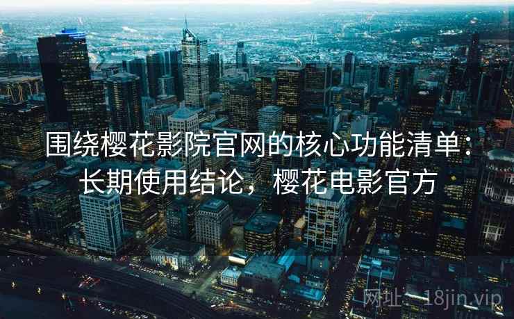 围绕樱花影院官网的核心功能清单:长期使用结论,樱花电影官方 围绕樱花影院官网的核心功能清单:长期使用结论,樱花电影官方