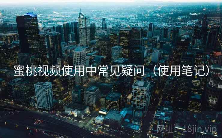 蜜桃视频使用中常见疑问(使用笔记) 蜜桃视频使用中常见疑问(使用笔记)