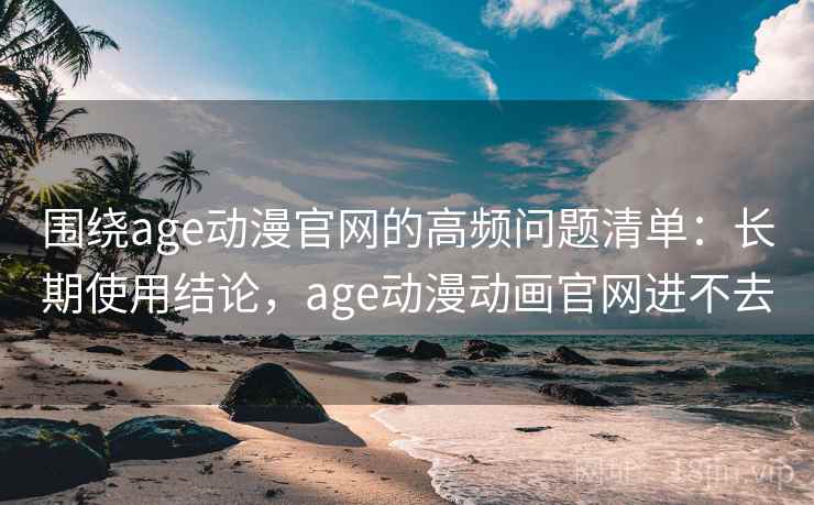 围绕age动漫官网的高频问题清单:长期使用结论,age动漫动画官网进不去 围绕age动漫官网的高频问题清单:长期使用结论,age动漫动画官网进不去