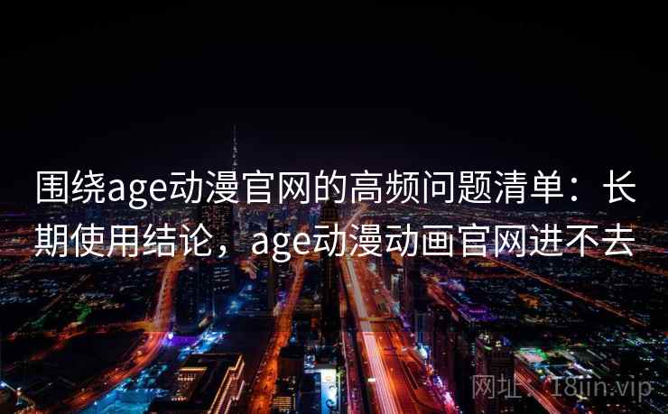 围绕age动漫官网的高频问题清单:长期使用结论,age动漫动画官网进不去 围绕age动漫官网的高频问题清单:长期使用结论,age动漫动画官网进不去