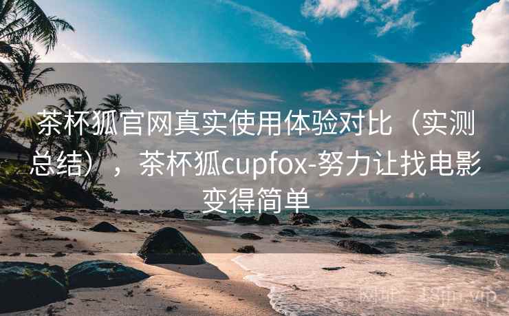 茶杯狐官网真实使用体验对比(实测总结),茶杯狐cupfox-努力让找电影变得简单 茶杯狐官网真实使用体验对比(实测总结),茶杯狐cupfox-努力让找电影变得简单