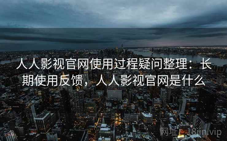 人人影视官网使用过程疑问整理：长期使用反馈，人人影视官网是什么