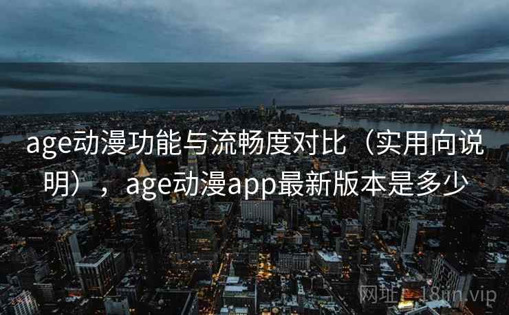 age动漫功能与流畅度对比(实用向说明),age动漫app最新版本是多少 age动漫功能与流畅度对比(实用向说明),age动漫app最新版本是多少