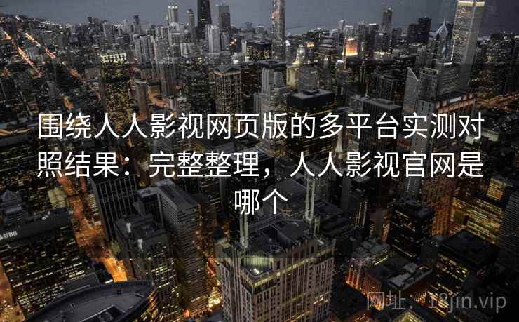 围绕人人影视网页版的多平台实测对照结果:完整整理,人人影视官网是哪个 围绕人人影视网页版的多平台实测对照结果:完整整理,人人影视官网是哪个