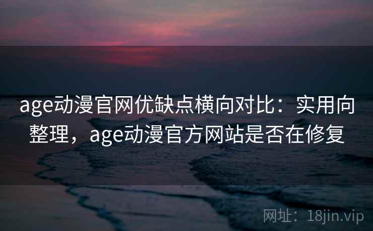 age动漫官网优缺点横向对比：实用向整理，age动漫官方网站是否在修复