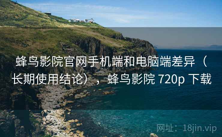蜂鸟影院官网手机端和电脑端差异（长期使用结论），蜂鸟影院 720p 下载