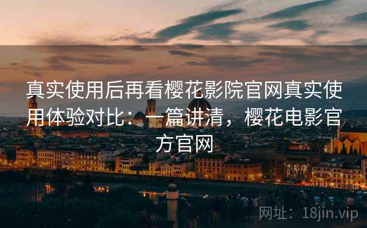 真实使用后再看樱花影院官网真实使用体验对比:一篇讲清,樱花电影官方官网 真实使用后再看樱花影院官网真实使用体验对比:一篇讲清,樱花电影官方官网