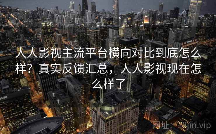 人人影视主流平台横向对比到底怎么样?真实反馈汇总,人人影视现在怎么样了 人人影视主流平台横向对比到底怎么样?真实反馈汇总,人人影视现在怎么样了