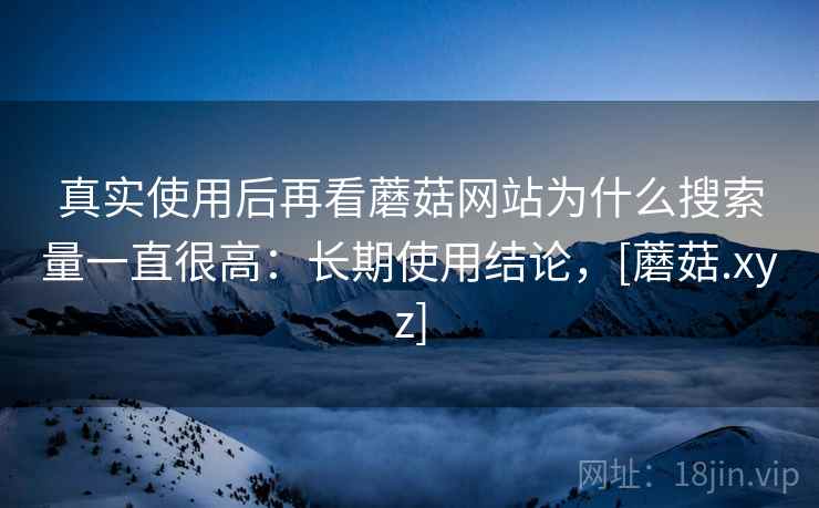 真实使用后再看蘑菇网站为什么搜索量一直很高：长期使用结论，[蘑菇.xyz]