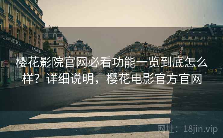 樱花影院官网必看功能一览到底怎么样？详细说明，樱花电影官方官网