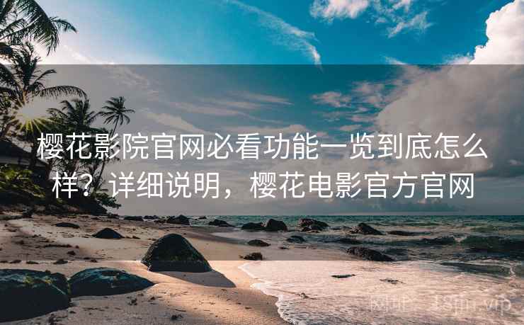 樱花影院官网必看功能一览到底怎么样？详细说明，樱花电影官方官网
