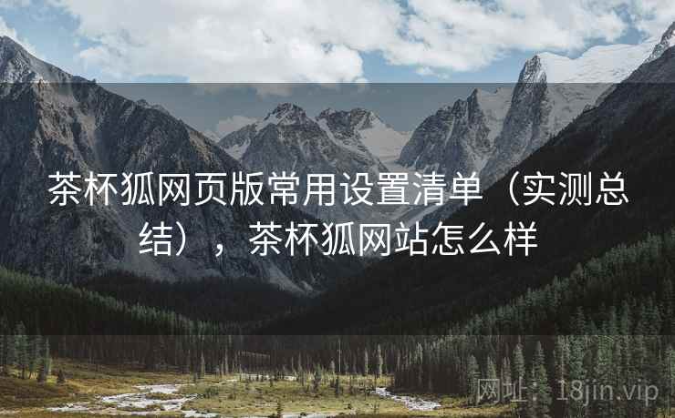 茶杯狐网页版常用设置清单(实测总结),茶杯狐网站怎么样 茶杯狐网页版常用设置清单(实测总结),茶杯狐网站怎么样