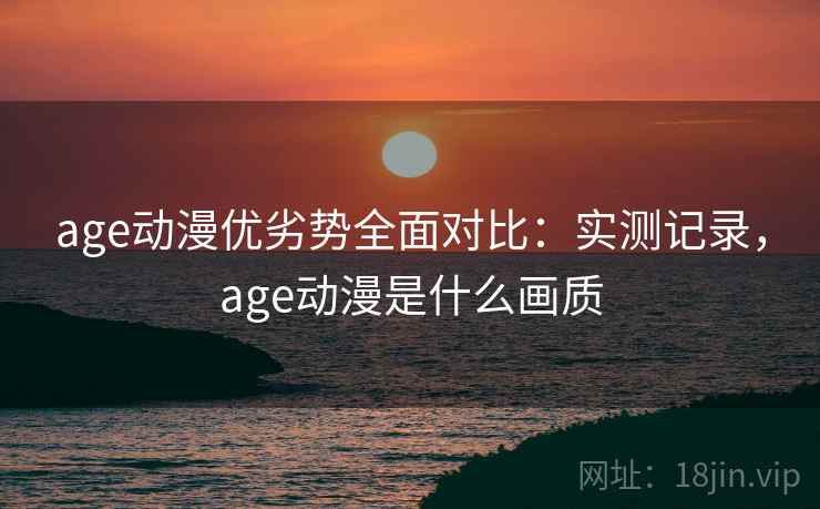 age动漫优劣势全面对比:实测记录,age动漫是什么画质 age动漫优劣势全面对比:实测记录,age动漫是什么画质