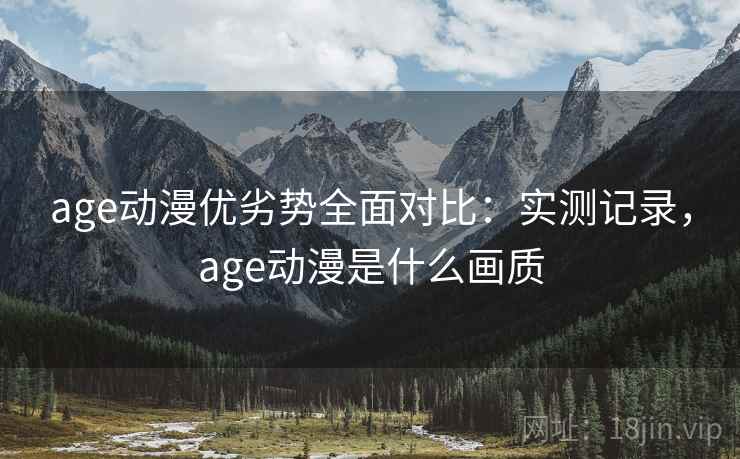 age动漫优劣势全面对比:实测记录,age动漫是什么画质 age动漫优劣势全面对比:实测记录,age动漫是什么画质