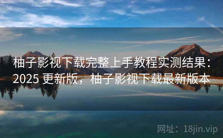 柚子影视下载完整上手教程实测结果:2025 更新版,柚子影视下载最新版本 柚子影视下载完整上手教程实测结果:2025 更新版,柚子影视下载最新版本
