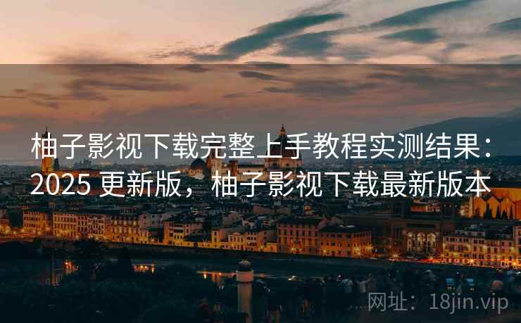 柚子影视下载完整上手教程实测结果:2025 更新版,柚子影视下载最新版本 柚子影视下载完整上手教程实测结果:2025 更新版,柚子影视下载最新版本