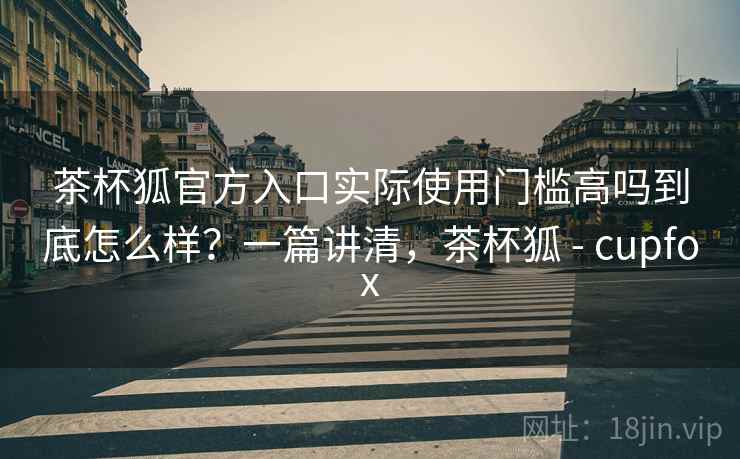茶杯狐官方入口实际使用门槛高吗到底怎么样?一篇讲清,茶杯狐 - cupfox 茶杯狐官方入口实际使用门槛高吗到底怎么样?一篇讲清,茶杯狐 - cupfox