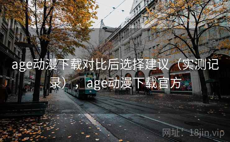 age动漫下载对比后选择建议（实测记录），age动漫下载官方
