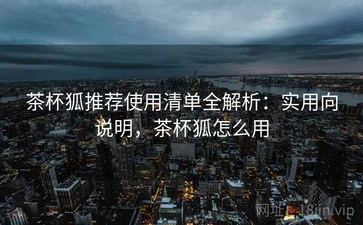 茶杯狐推荐使用清单全解析:实用向说明,茶杯狐怎么用 茶杯狐推荐使用清单全解析:实用向说明,茶杯狐怎么用