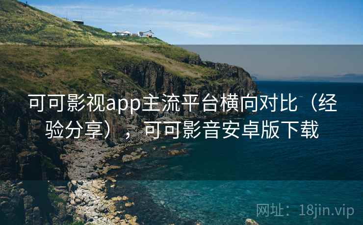 可可影视app主流平台横向对比(经验分享),可可影音安卓版下载 可可影视app主流平台横向对比(经验分享),可可影音安卓版下载