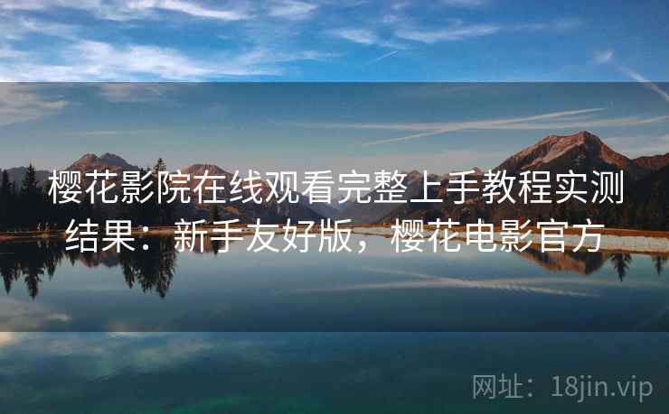 樱花影院在线观看完整上手教程实测结果:新手友好版,樱花电影官方 樱花影院在线观看完整上手教程实测结果:新手友好版,樱花电影官方