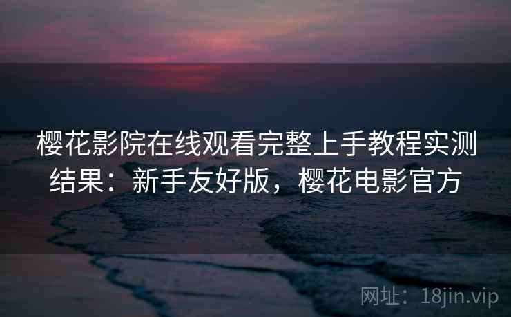 樱花影院在线观看完整上手教程实测结果:新手友好版,樱花电影官方 樱花影院在线观看完整上手教程实测结果:新手友好版,樱花电影官方